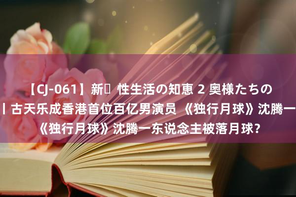 【CJ-061】新・性生活の知恵 2 奥様たちの性体験 早报超有料丨古天乐成香港首位百亿男演员 《独行月球》沈腾一东说念主被落月球？