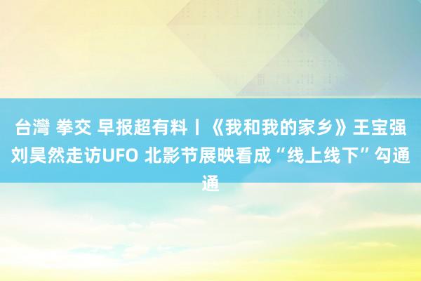 台灣 拳交 早报超有料丨《我和我的家乡》王宝强刘昊然走访UFO 北影节展映看成“线上线下”勾通