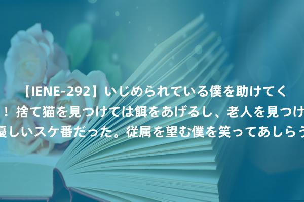 【IENE-292】いじめられている僕を助けてくれたのは まさかのスケ番！！捨て猫を見つけては餌をあげるし、老人を見つけては席を譲るうわさ通りの優しいスケ番だった。従属を望む僕を笑ってあしらうも、徐々にサディスティックな衝動が芽生え始めた高3の彼女</a>2013-07-18アイエナジー&$IE NERGY！117分钟 早报超有料丨雷佳音变身“皮卡丘”赵又廷官宣高圆圆已怀胎