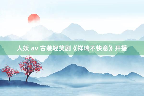 人妖 av 古装轻笑剧《祥瑞不快意》开播