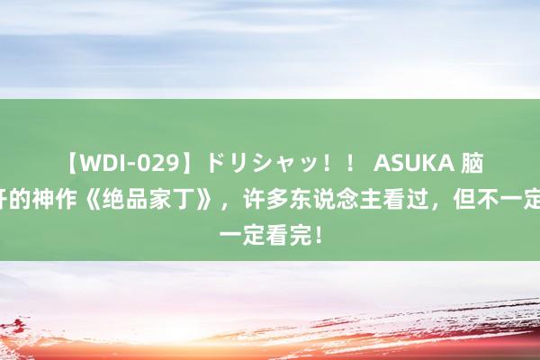 【WDI-029】ドリシャッ！！ ASUKA 脑洞掀开的神作《绝品家丁》，许多东说念主看过，但不一定看完！