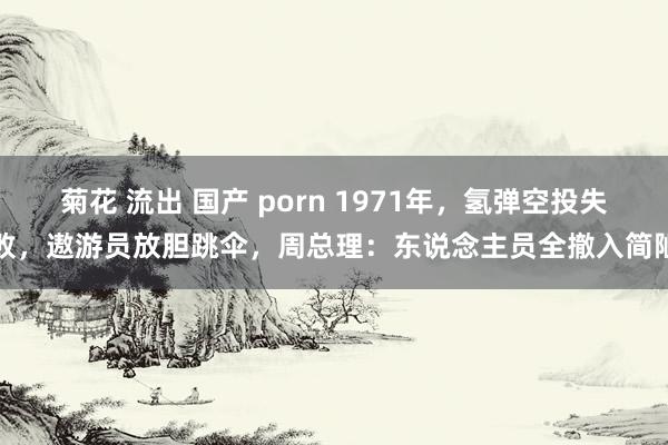 菊花 流出 国产 porn 1971年，氢弹空投失败，遨游员放胆跳伞，周总理：东说念主员全撤入简陋