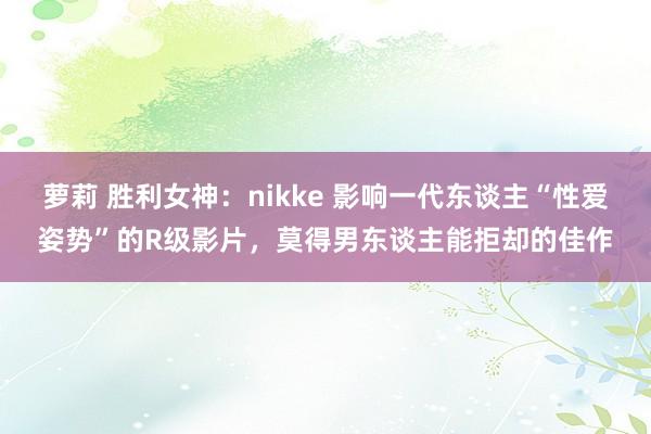 萝莉 胜利女神：nikke 影响一代东谈主“性爱姿势”的R级影片，莫得男东谈主能拒却的佳作