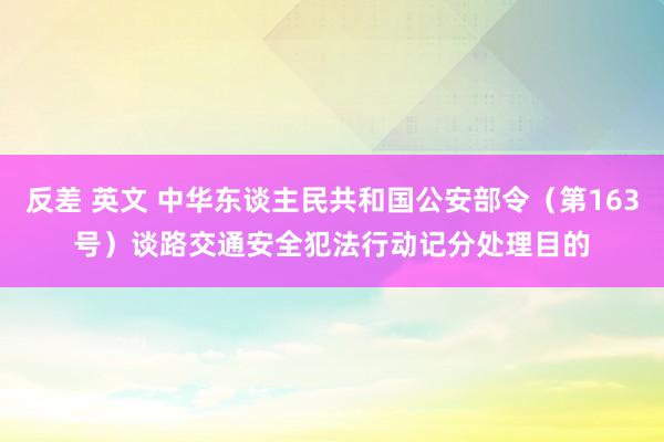 反差 英文 中华东谈主民共和国公安部令（第163号）　　谈路交通安全犯法行动记分处理目的