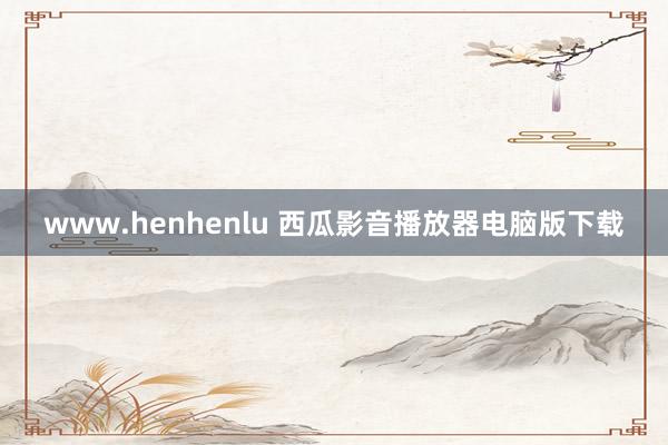 www.henhenlu 西瓜影音播放器电脑版下载