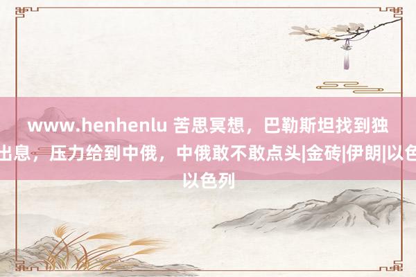 www.henhenlu 苦思冥想，巴勒斯坦找到独一出息，压力给到中俄，中俄敢不敢点头|金砖|伊朗|以色列