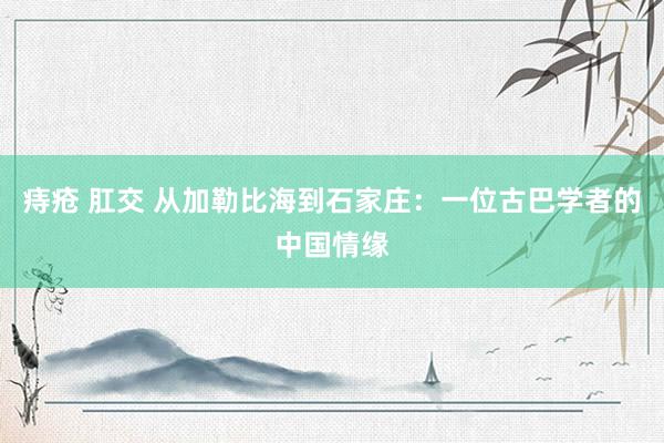 痔疮 肛交 从加勒比海到石家庄：一位古巴学者的中国情缘