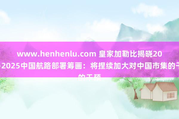 www.henhenlu.com 皇家加勒比揭晓2025-2025中国航路部署筹画：将捏续加大对中国市集的干预