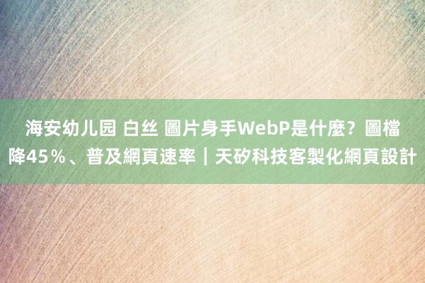 海安幼儿园 白丝 圖片身手WebP是什麼？圖檔降45％、普及網頁速率｜天矽科技客製化網頁設計