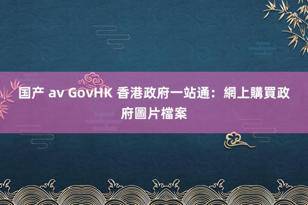 国产 av GovHK 香港政府一站通：網上購買政府圖片檔案