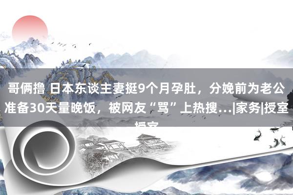 哥俩撸 日本东谈主妻挺9个月孕肚，分娩前为老公准备30天量晚饭，被网友“骂”上热搜…|家务|授室