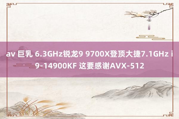 av 巨乳 6.3GHz锐龙9 9700X登顶大捷7.1GHz i9-14900KF 这要感谢AVX-512