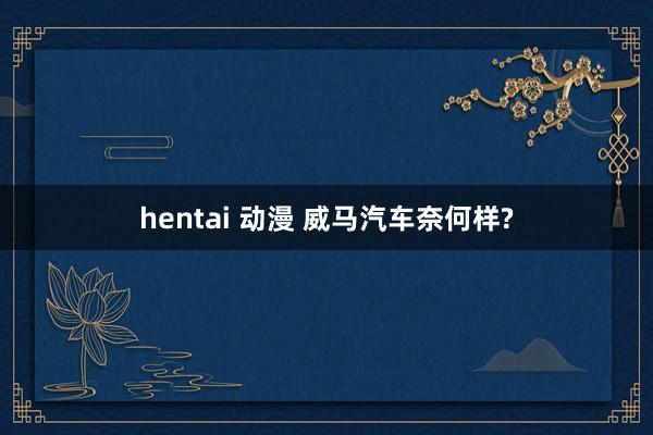 hentai 动漫 威马汽车奈何样?