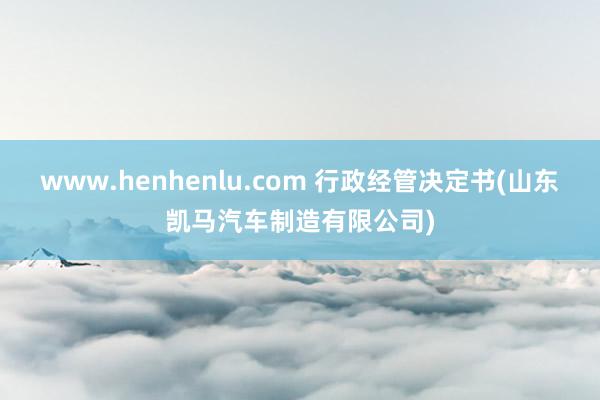 www.henhenlu.com 行政经管决定书(山东凯马汽车制造有限公司)