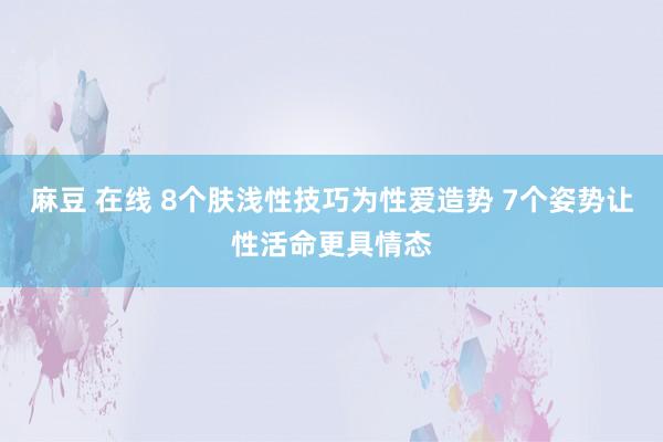 麻豆 在线 8个肤浅性技巧为性爱造势 7个姿势让性活命更具情态