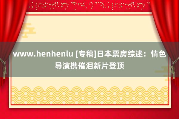 www.henhenlu [专稿]日本票房综述：情色导演携催泪新片登顶