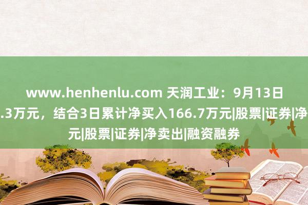 www.henhenlu.com 天润工业：9月13日融资净买入49.3万元，结合3日累计净买入166.7万元|股票|证券|净卖出|融资融券