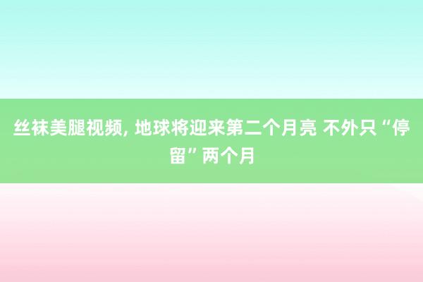 丝袜美腿视频， 地球将迎来第二个月亮 不外只“停留”两个月