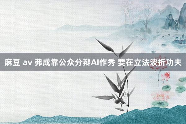 麻豆 av 弗成靠公众分辩AI作秀 要在立法波折功夫