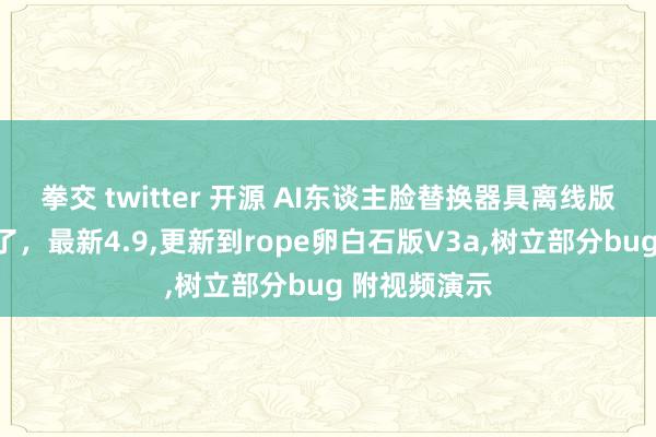 拳交 twitter 开源 AI东谈主脸替换器具离线版又又又更新了，最新4.9，更新到rope卵白石版V3a，树立部分bug 附视频演示