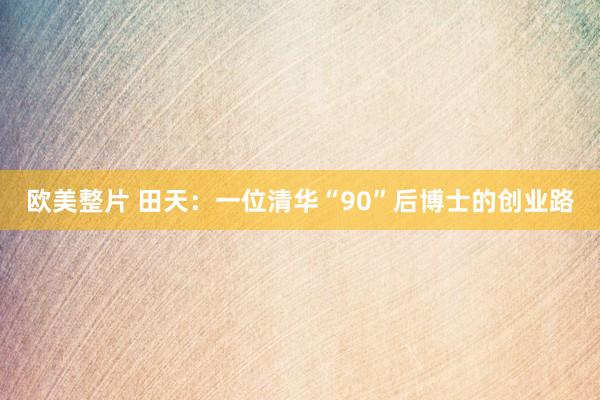 欧美整片 田天：一位清华“90”后博士的创业路