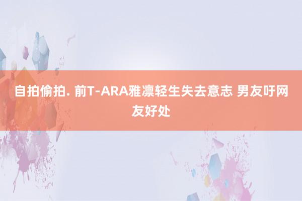 自拍偷拍. 前T-ARA雅凛轻生失去意志 男友吁网友好处