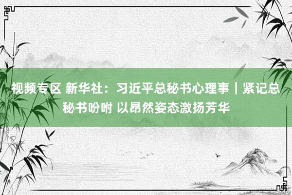 视频专区 新华社：习近平总秘书心理事｜紧记总秘书吩咐 以昂然姿态激扬芳华