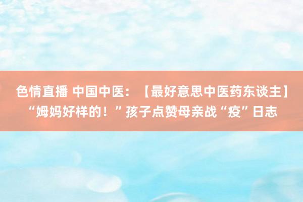 色情直播 中国中医：【最好意思中医药东谈主】“姆妈好样的！”孩子点赞母亲战“疫”日志