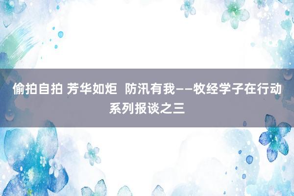 偷拍自拍 芳华如炬  防汛有我——牧经学子在行动系列报谈之三