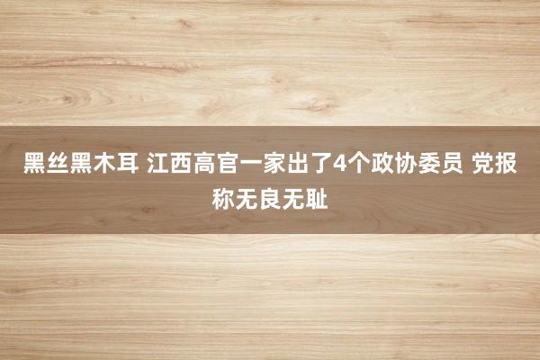 黑丝黑木耳 江西高官一家出了4个政协委员 党报称无良无耻