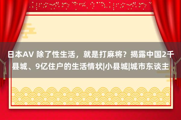 日本AV 除了性生活，就是打麻将？揭露中国2千县城、9亿住户的生活情状|小县城|城市东谈主