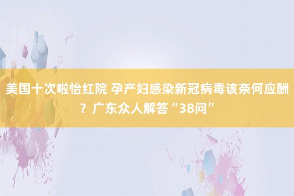 美国十次啦怡红院 孕产妇感染新冠病毒该奈何应酬？广东众人解答“38问”