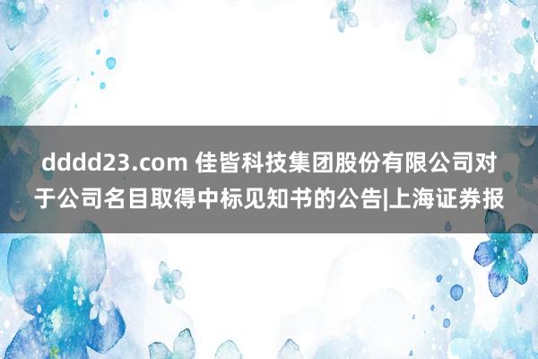 dddd23.com 佳皆科技集团股份有限公司对于公司名目取得中标见知书的公告|上海证券报