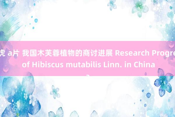 白虎 a片 我国木芙蓉植物的商讨进展 Research Progress of Hibiscus mutabilis Linn. in China