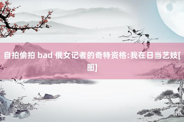 自拍偷拍 bad 俄女记者的奇特资格:我在日当艺妓[图]