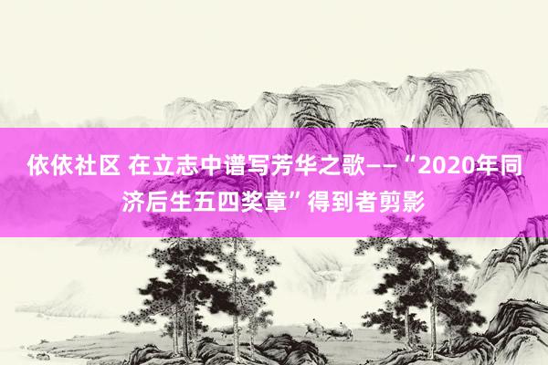 依依社区 在立志中谱写芳华之歌——“2020年同济后生五四奖章”得到者剪影