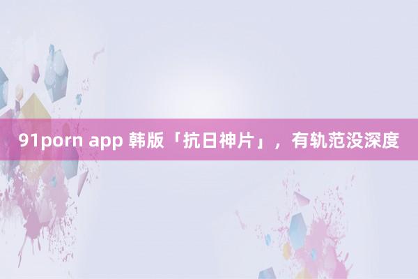 91porn app 韩版「抗日神片」，有轨范没深度