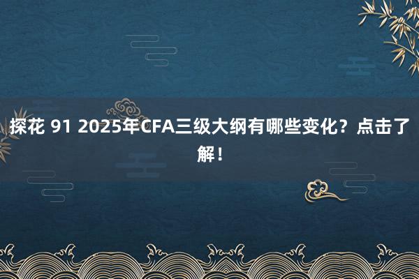 探花 91 2025年CFA三级大纲有哪些变化？点击了解！