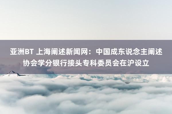 亚洲BT 上海阐述新闻网：中国成东说念主阐述协会学分银行接头专科委员会在沪设立