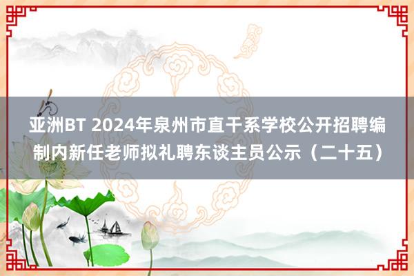 亚洲BT 2024年泉州市直干系学校公开招聘编制内新任老师拟礼聘东谈主员公示（二十五）