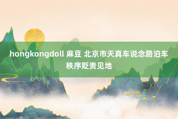 hongkongdoll 麻豆 北京市天真车说念路泊车秩序贬责见地