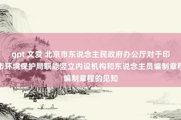 gpt 文爱 北京市东说念主民政府办公厅对于印发北京市环境保护局职能竖立内设机构和东说念主员编制章程的见知