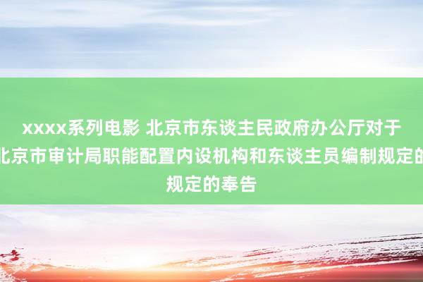 xxxx系列电影 北京市东谈主民政府办公厅对于印发北京市审计局职能配置内设机构和东谈主员编制规定的奉告