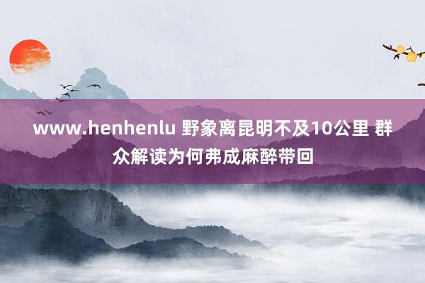 www.henhenlu 野象离昆明不及10公里 群众解读为何弗成麻醉带回