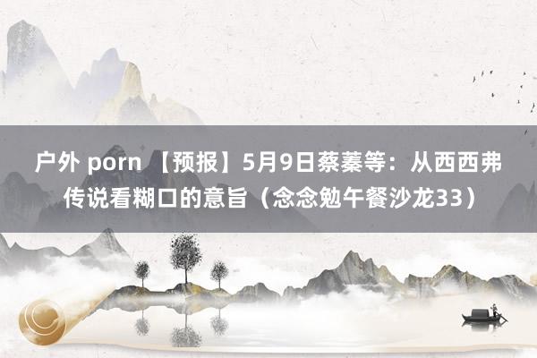 户外 porn 【预报】5月9日蔡蓁等：从西西弗传说看糊口的意旨（念念勉午餐沙龙33）