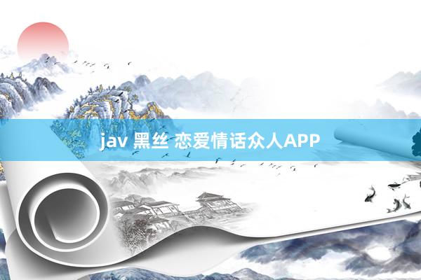 jav 黑丝 恋爱情话众人APP