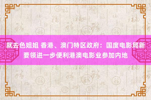 就去色姐姐 香港、澳门特区政府：国度电影局新要领进一步便利港澳电影业参加内地