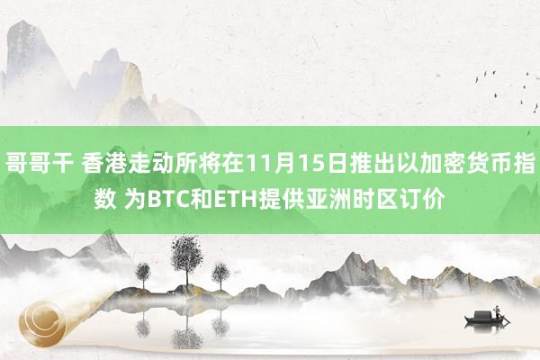 哥哥干 香港走动所将在11月15日推出以加密货币指数 为BTC和ETH提供亚洲时区订价