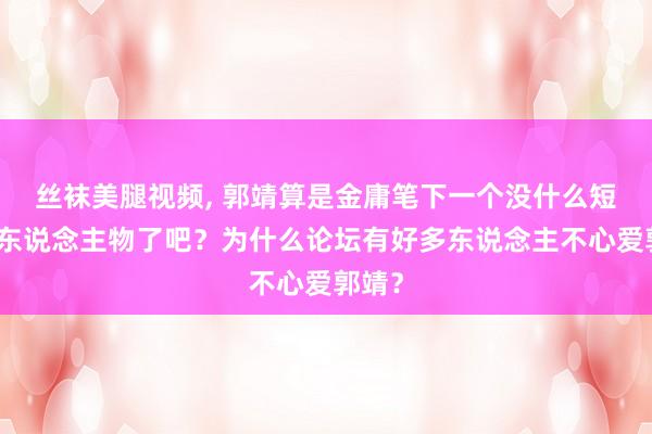 丝袜美腿视频， 郭靖算是金庸笔下一个没什么短处的东说念主物了吧？为什么论坛有好多东说念主不心爱郭靖？