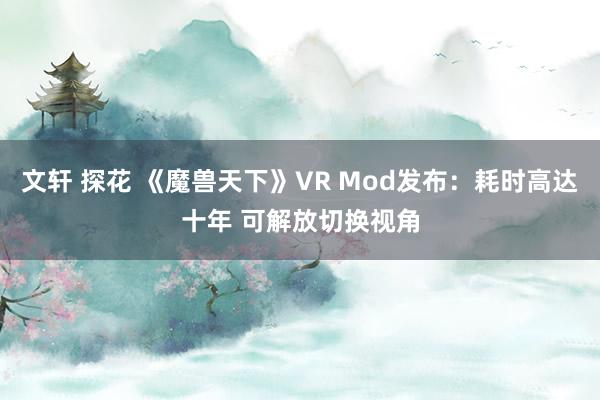 文轩 探花 《魔兽天下》VR Mod发布：耗时高达十年 可解放切换视角